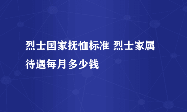 烈士国家抚恤标准 烈士家属待遇每月多少钱