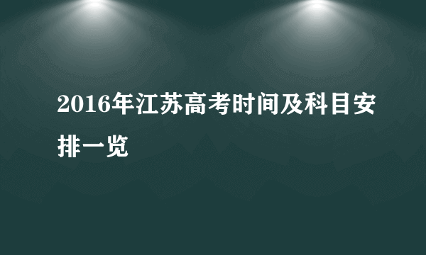 2016年江苏高考时间及科目安排一览