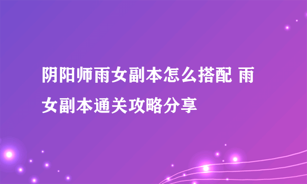 阴阳师雨女副本怎么搭配 雨女副本通关攻略分享