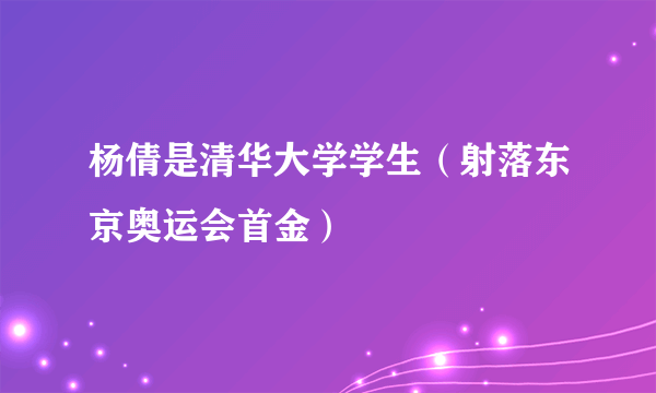 杨倩是清华大学学生（射落东京奥运会首金）