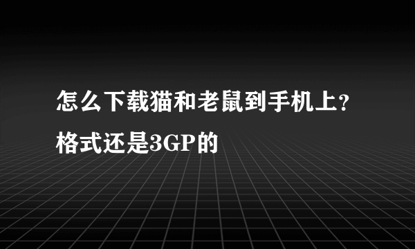 怎么下载猫和老鼠到手机上？格式还是3GP的