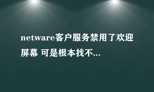 netware客户服务禁用了欢迎屏幕 可是根本找不到要卸载的那一项