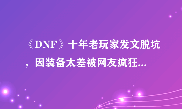 《DNF》十年老玩家发文脱坑，因装备太差被网友疯狂嘲讽，玩游戏不花钱有错吗？