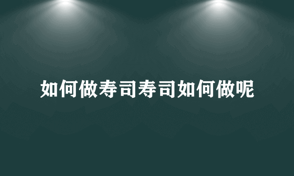 如何做寿司寿司如何做呢