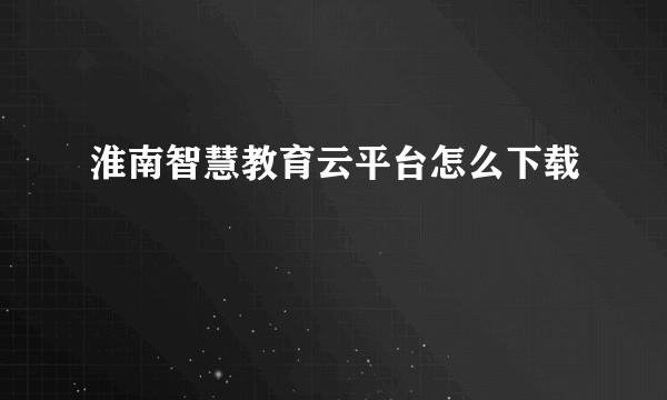 淮南智慧教育云平台怎么下载