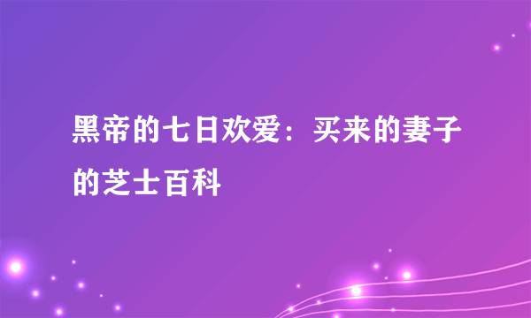 黑帝的七日欢爱：买来的妻子的芝士百科