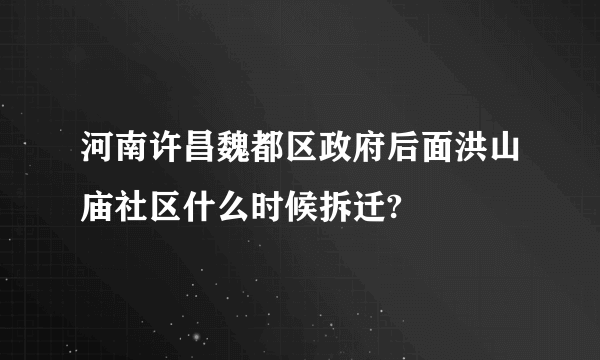 河南许昌魏都区政府后面洪山庙社区什么时候拆迁?