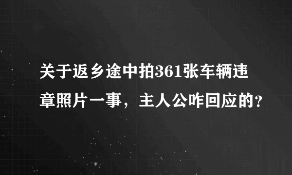 关于返乡途中拍361张车辆违章照片一事，主人公咋回应的？