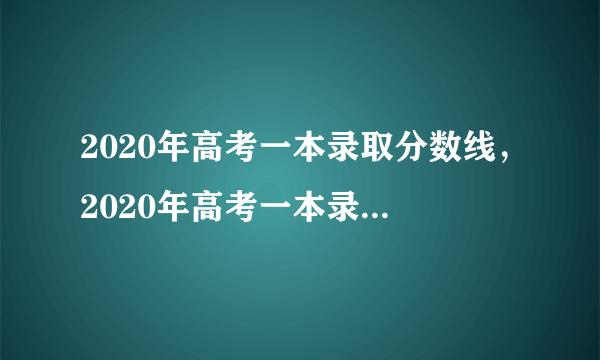 2020年高考一本录取分数线，2020年高考一本录取线是多少分