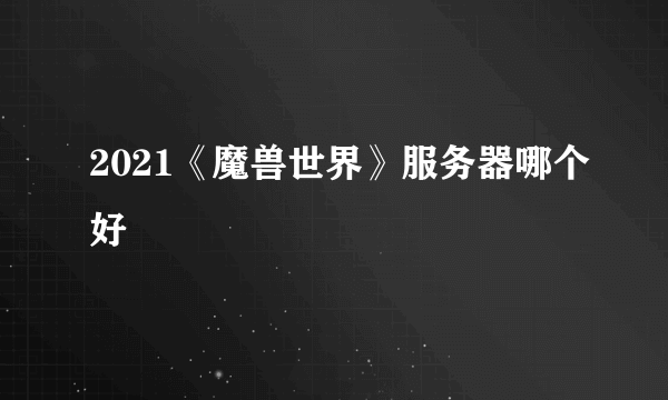 2021《魔兽世界》服务器哪个好