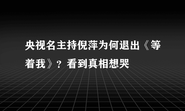 央视名主持倪萍为何退出《等着我》？看到真相想哭