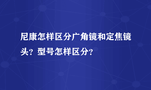 尼康怎样区分广角镜和定焦镜头？型号怎样区分？