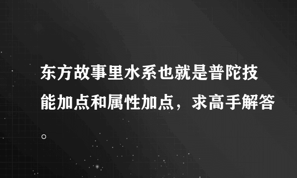 东方故事里水系也就是普陀技能加点和属性加点，求高手解答。