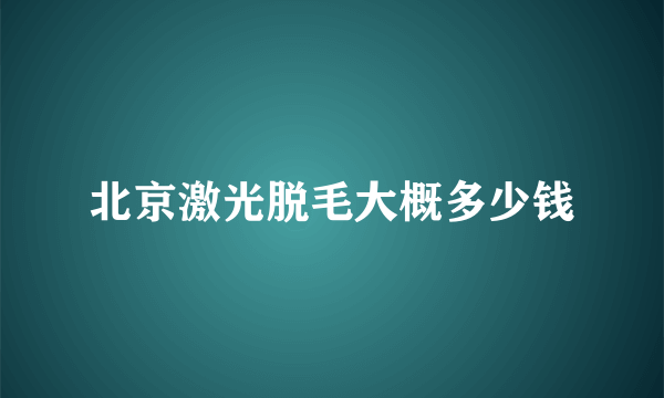 北京激光脱毛大概多少钱