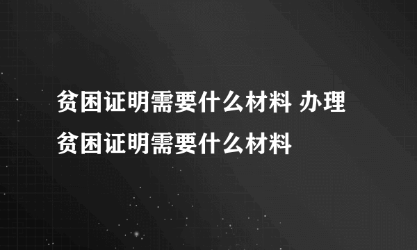 贫困证明需要什么材料 办理贫困证明需要什么材料