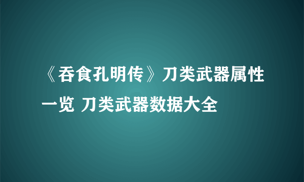 《吞食孔明传》刀类武器属性一览 刀类武器数据大全