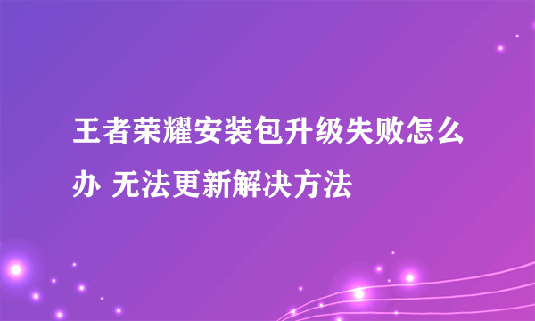 王者荣耀安装包升级失败怎么办 无法更新解决方法