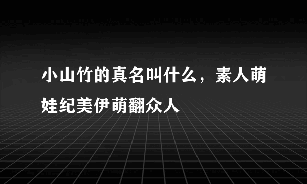 小山竹的真名叫什么，素人萌娃纪美伊萌翻众人 