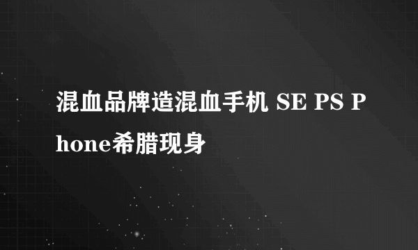 混血品牌造混血手机 SE PS Phone希腊现身