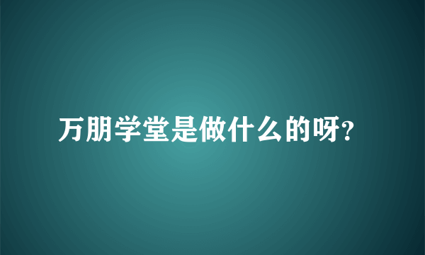 万朋学堂是做什么的呀？