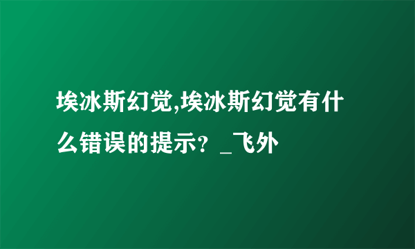 埃冰斯幻觉,埃冰斯幻觉有什么错误的提示？_飞外