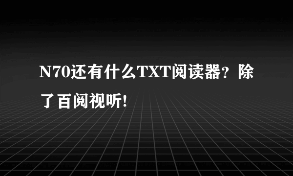 N70还有什么TXT阅读器？除了百阅视听!