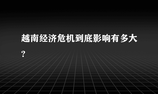 越南经济危机到底影响有多大?