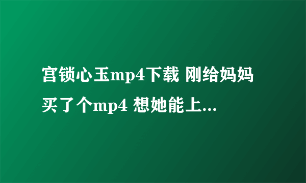 宫锁心玉mp4下载 刚给妈妈买了个mp4 想她能上班没事时看电视剧 现在妈妈最想看《宫锁心玉》和《幸福来敲门