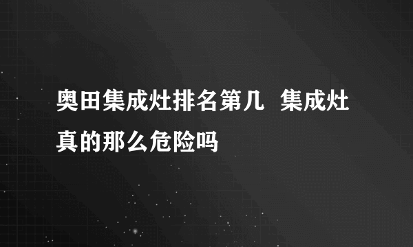 奥田集成灶排名第几  集成灶真的那么危险吗