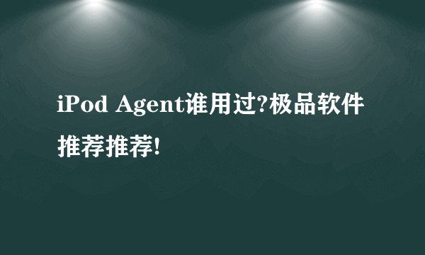 iPod Agent谁用过?极品软件推荐推荐!