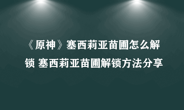 《原神》塞西莉亚苗圃怎么解锁 塞西莉亚苗圃解锁方法分享