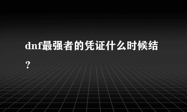 dnf最强者的凭证什么时候结？