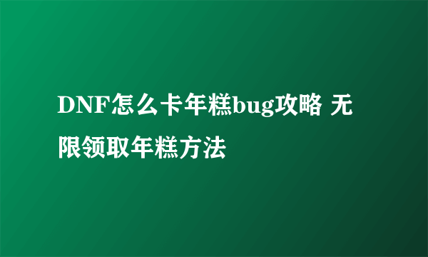 DNF怎么卡年糕bug攻略 无限领取年糕方法