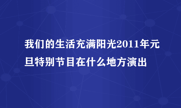 我们的生活充满阳光2011年元旦特别节目在什么地方演出