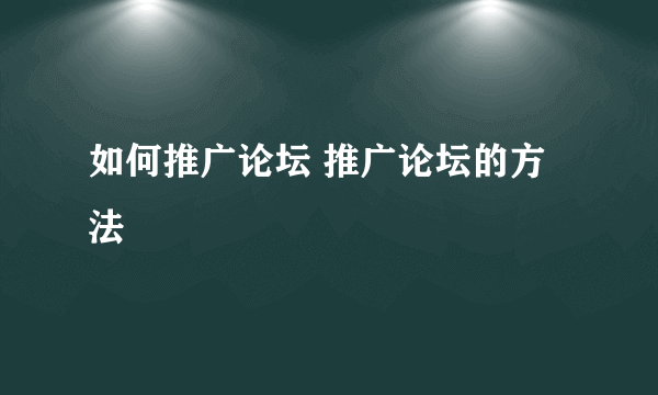 如何推广论坛 推广论坛的方法