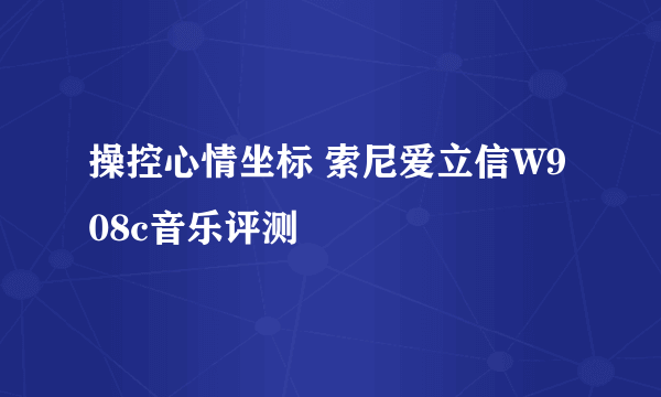 操控心情坐标 索尼爱立信W908c音乐评测