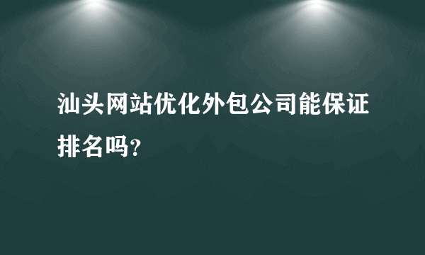 汕头网站优化外包公司能保证排名吗？