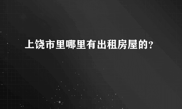 上饶市里哪里有出租房屋的？