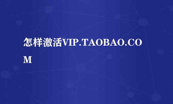 怎样激活VIP.TAOBAO.COM