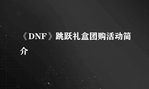 《DNF》跳跃礼盒团购活动简介