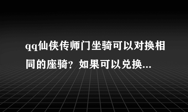 qq仙侠传师门坐骑可以对换相同的座骑？如果可以兑换后是加双倍属性还是只有一只的属性啊！