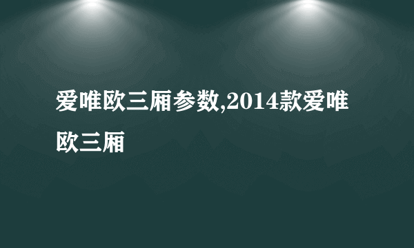 爱唯欧三厢参数,2014款爱唯欧三厢