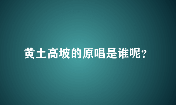 黄土高坡的原唱是谁呢？