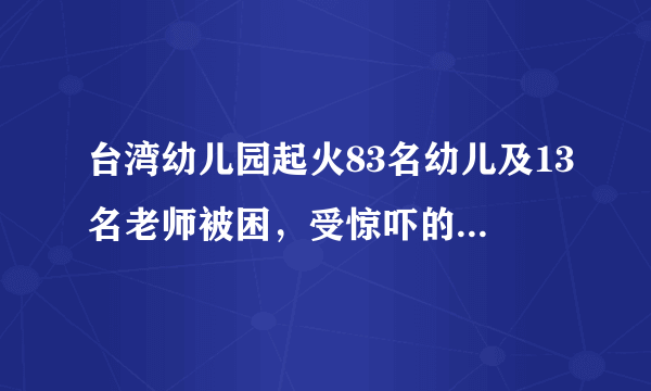 台湾幼儿园起火83名幼儿及13名老师被困，受惊吓的宝宝该怎么办？