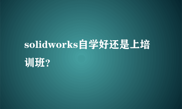 solidworks自学好还是上培训班？