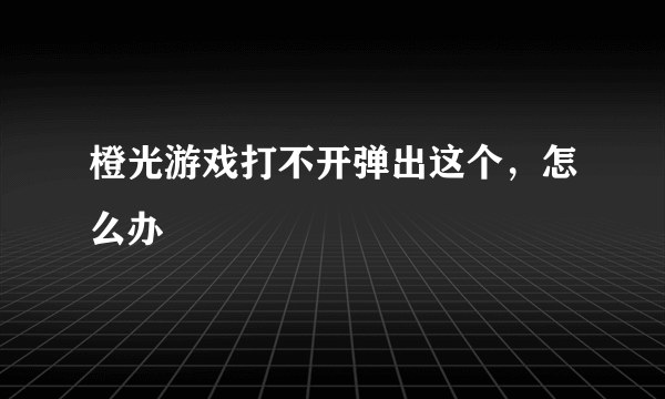 橙光游戏打不开弹出这个，怎么办