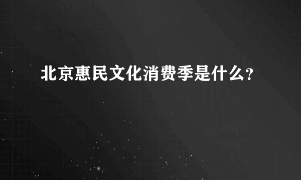 北京惠民文化消费季是什么？