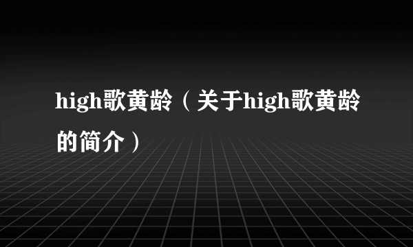 high歌黄龄（关于high歌黄龄的简介）