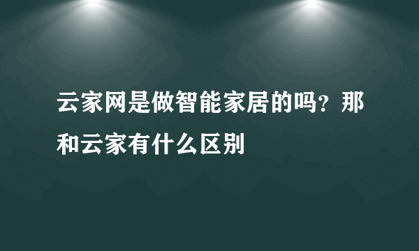 云家网是做智能家居的吗？那和云家有什么区别