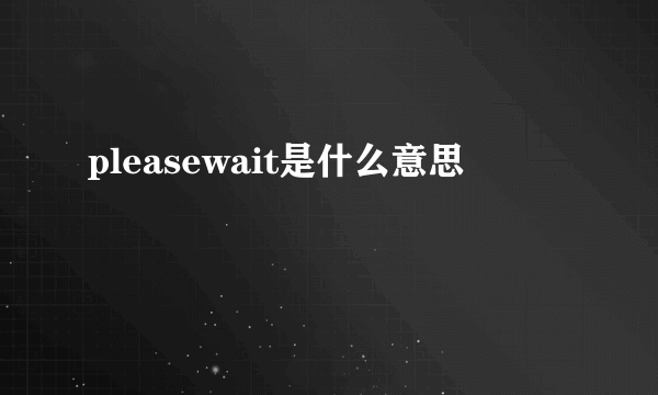 pleasewait是什么意思